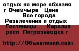 отдых на море абхазия  г Очамчыра › Цена ­ 600 - Все города Развлечения и отдых » Гостиницы   . Карелия респ.,Петрозаводск г.